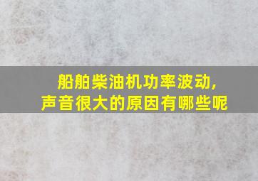 船舶柴油机功率波动,声音很大的原因有哪些呢