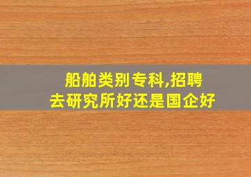 船舶类别专科,招聘去研究所好还是国企好