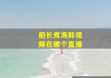 船长煮海鲜视频在哪个直播