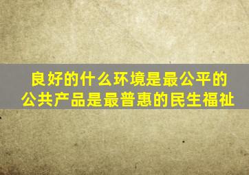 良好的什么环境是最公平的公共产品是最普惠的民生福祉