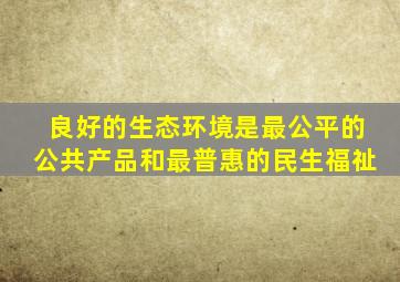 良好的生态环境是最公平的公共产品和最普惠的民生福祉