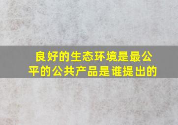 良好的生态环境是最公平的公共产品是谁提出的