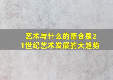 艺术与什么的整合是21世纪艺术发展的大趋势