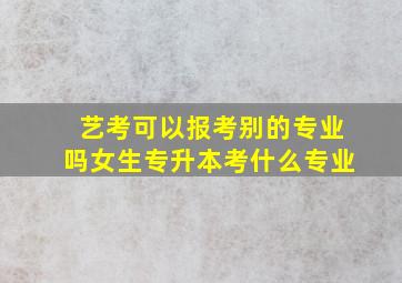 艺考可以报考别的专业吗女生专升本考什么专业