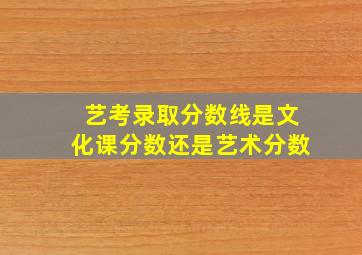 艺考录取分数线是文化课分数还是艺术分数