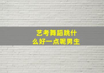 艺考舞蹈跳什么好一点呢男生