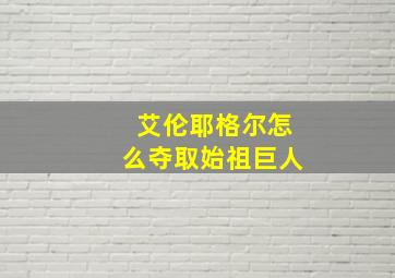 艾伦耶格尔怎么夺取始祖巨人