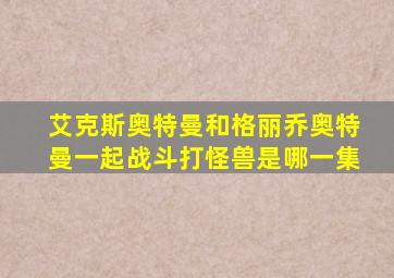 艾克斯奥特曼和格丽乔奥特曼一起战斗打怪兽是哪一集