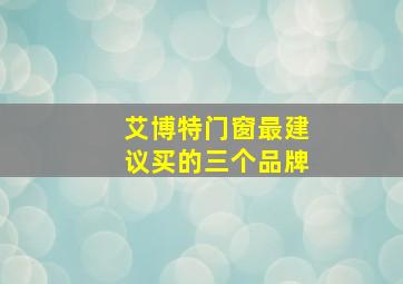 艾博特门窗最建议买的三个品牌