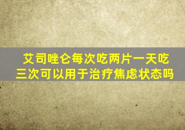 艾司唑仑每次吃两片一天吃三次可以用于治疗焦虑状态吗