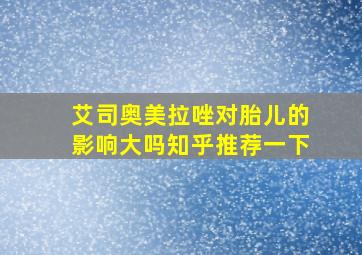 艾司奥美拉唑对胎儿的影响大吗知乎推荐一下