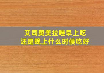 艾司奥美拉唑早上吃还是晚上什么时候吃好