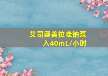 艾司奥美拉唑钠泵入40mL/小时