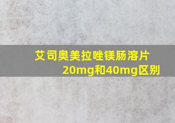 艾司奥美拉唑镁肠溶片20mg和40mg区别