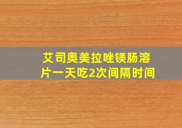 艾司奥美拉唑镁肠溶片一天吃2次间隔时间