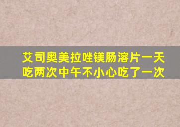 艾司奥美拉唑镁肠溶片一天吃两次中午不小心吃了一次