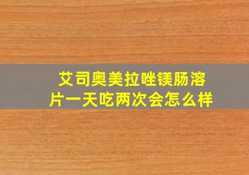 艾司奥美拉唑镁肠溶片一天吃两次会怎么样