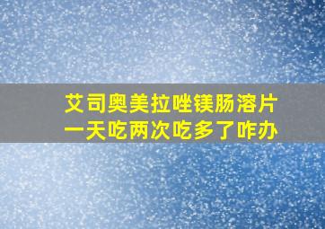 艾司奥美拉唑镁肠溶片一天吃两次吃多了咋办