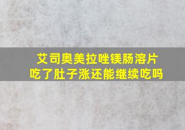 艾司奥美拉唑镁肠溶片吃了肚子涨还能继续吃吗