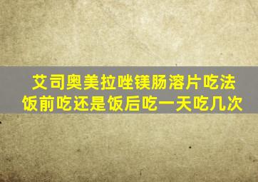 艾司奥美拉唑镁肠溶片吃法饭前吃还是饭后吃一天吃几次