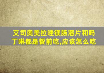 艾司奥美拉唑镁肠溶片和吗丁啉都是餐前吃,应该怎么吃