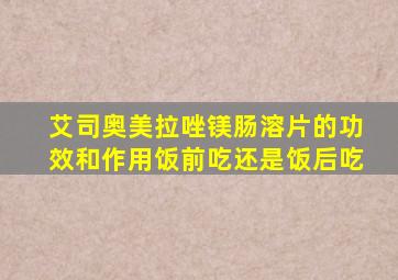 艾司奥美拉唑镁肠溶片的功效和作用饭前吃还是饭后吃