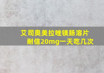 艾司奥美拉唑镁肠溶片耐信20mg一天吃几次