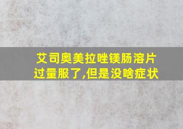 艾司奥美拉唑镁肠溶片过量服了,但是没啥症状