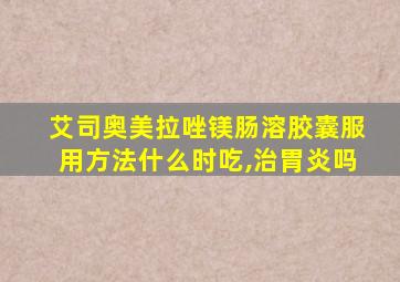 艾司奥美拉唑镁肠溶胶囊服用方法什么时吃,治胃炎吗