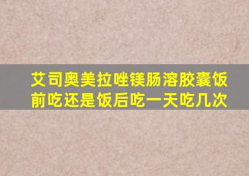 艾司奥美拉唑镁肠溶胶囊饭前吃还是饭后吃一天吃几次