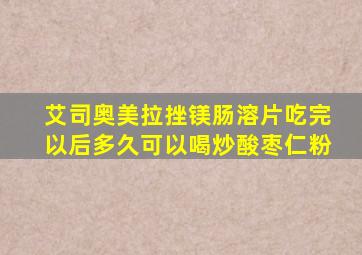 艾司奥美拉挫镁肠溶片吃完以后多久可以喝炒酸枣仁粉