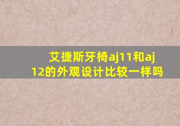 艾捷斯牙椅aj11和aj12的外观设计比较一样吗