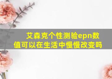 艾森克个性测验epn数值可以在生活中慢慢改变吗