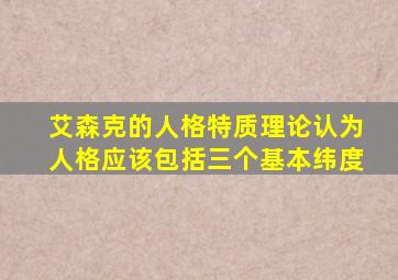 艾森克的人格特质理论认为人格应该包括三个基本纬度