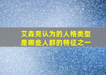 艾森克认为的人格类型是哪些人群的特征之一