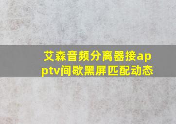 艾森音频分离器接apptv间歇黑屏匹配动态