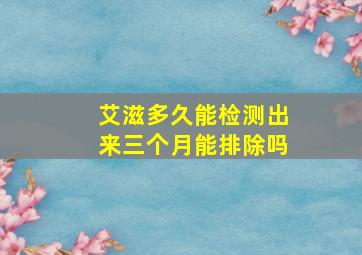 艾滋多久能检测出来三个月能排除吗