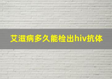 艾滋病多久能检出hiv抗体