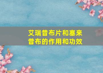 艾瑞昔布片和塞来昔布的作用和功效