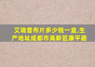 艾瑞昔布片多少钱一盒,生产地址成都市高新区康平路