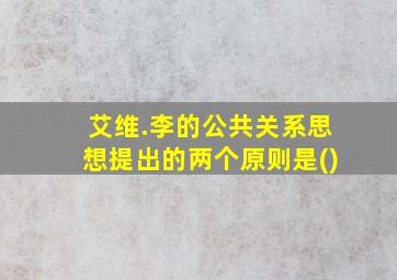 艾维.李的公共关系思想提出的两个原则是()