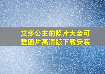 艾莎公主的照片大全可爱图片高清版下载安装