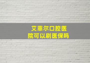 艾菲尔口腔医院可以刷医保吗