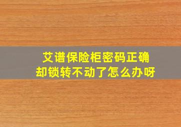 艾谱保险柜密码正确却锁转不动了怎么办呀