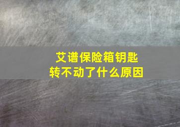 艾谱保险箱钥匙转不动了什么原因