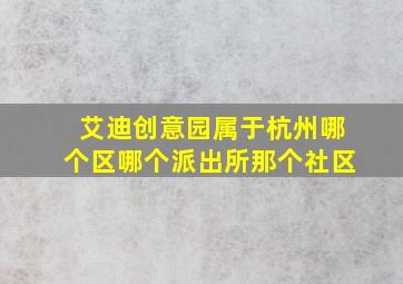 艾迪创意园属于杭州哪个区哪个派出所那个社区