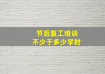 节后复工培训不少于多少学时