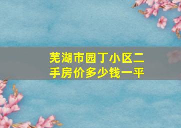 芜湖市园丁小区二手房价多少钱一平