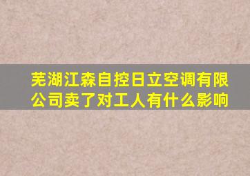 芜湖江森自控日立空调有限公司卖了对工人有什么影响