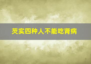 芡实四种人不能吃肾病